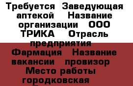 Требуется  Заведующая аптекой  › Название организации ­ ООО“ТРИКА“ › Отрасль предприятия ­ Фармация › Название вакансии ­ провизор › Место работы ­ городковская 90 › Подчинение ­ руководителю › Минимальный оклад ­ 40 000 › Возраст от ­ 18 - Московская обл., Павлово-Посадский р-н, Павловский Посад г. Работа » Вакансии   . Московская обл.